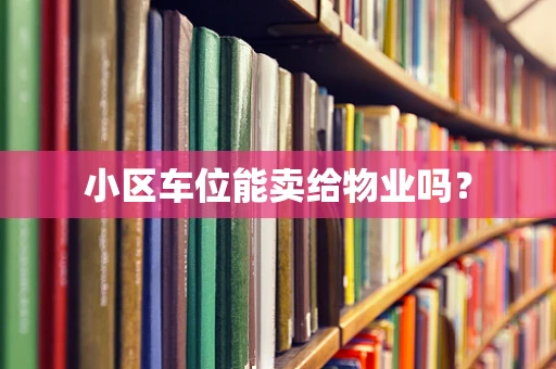 小区车位能卖给物业吗？