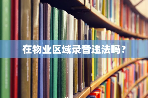 在物业区域录音违法吗？