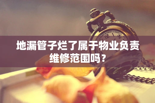 地漏管子烂了属于物业负责维修范围吗？