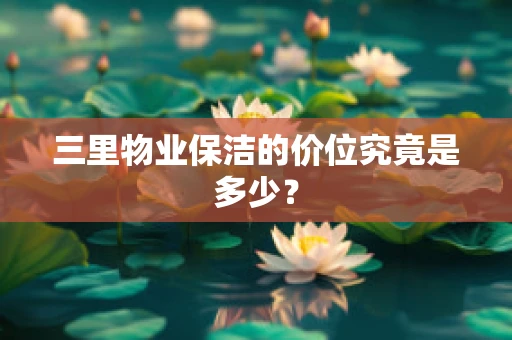 三里物业保洁的价位究竟是多少？