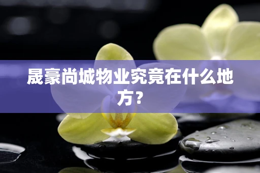 晟豪尚城物业究竟在什么地方？