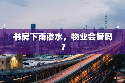 书房下雨渗水，物业会管吗？