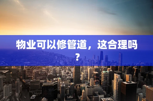 物业可以修管道，这合理吗？