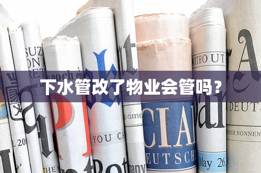 下水管改了物业会管吗？