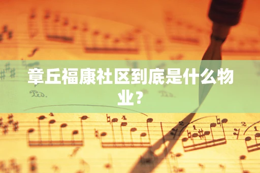 章丘福康社区到底是什么物业？