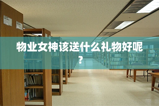 物业女神该送什么礼物好呢？