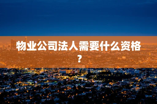 物业公司法人需要什么资格？