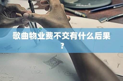 歌曲物业费不交有什么后果？