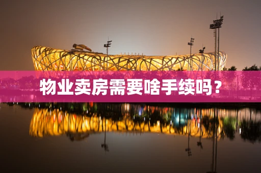 物业卖房需要啥手续吗？