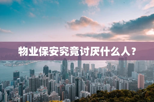 物业保安究竟讨厌什么人？