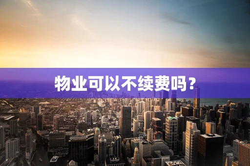 物业可以不续费吗？
