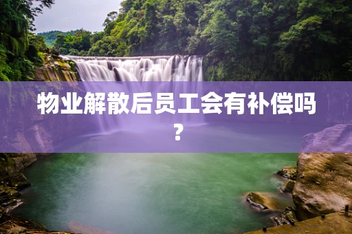 物业解散后员工会有补偿吗？