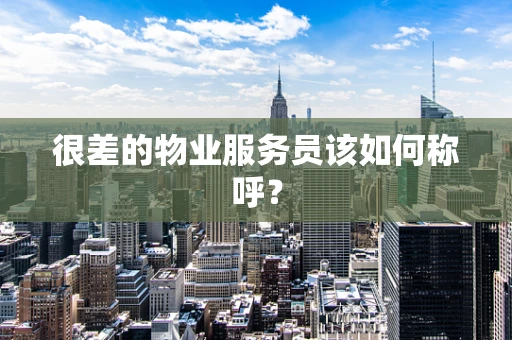 很差的物业服务员该如何称呼？