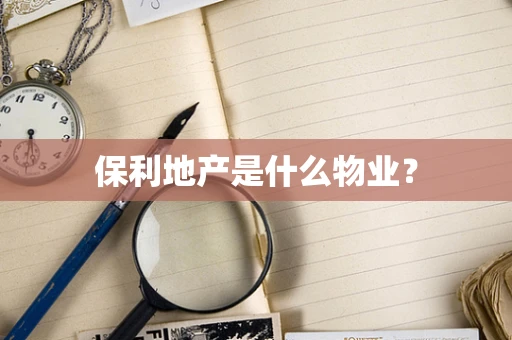 保利地产是什么物业？