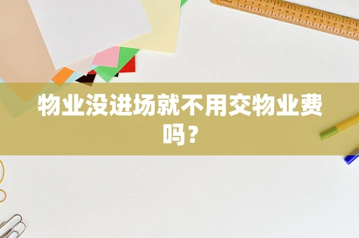 物业没进场就不用交物业费吗？