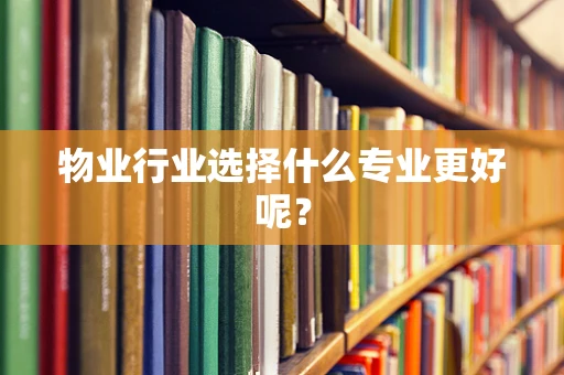 物业行业选择什么专业更好呢？