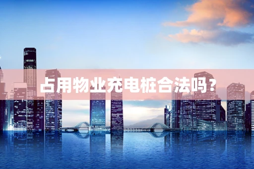 占用物业充电桩合法吗？