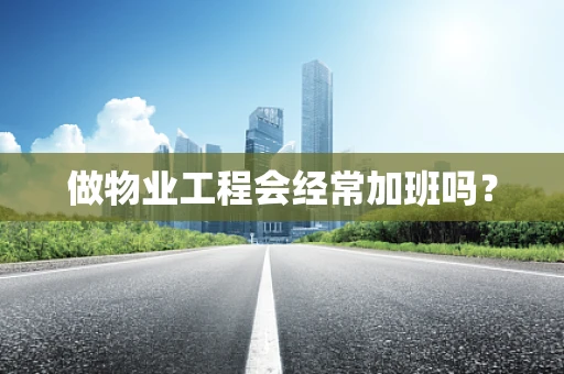 做物业工程会经常加班吗？