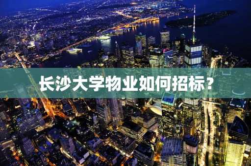 长沙大学物业如何招标？