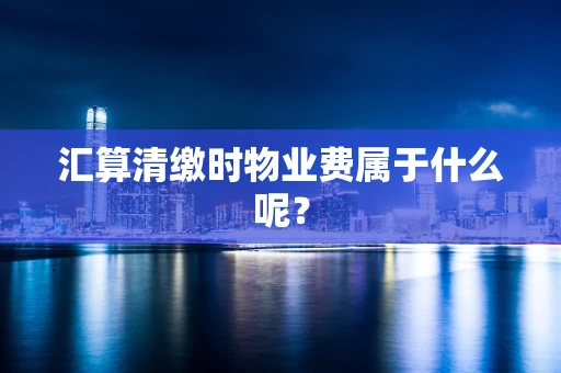 汇算清缴时物业费属于什么呢？