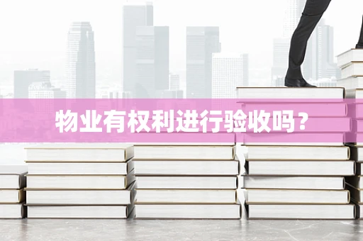 物业有权利进行验收吗？