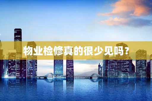 物业检修真的很少见吗？