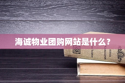 海诚物业团购网站是什么？