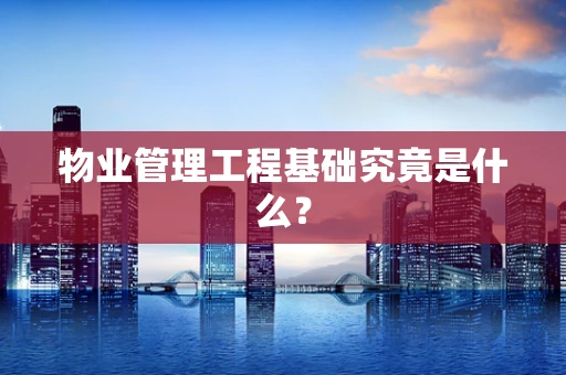物业管理工程基础究竟是什么？