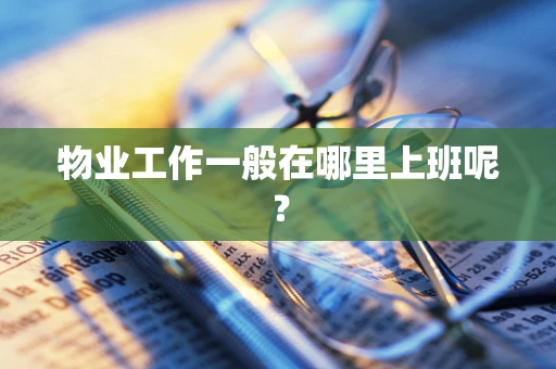 物业工作一般在哪里上班呢？