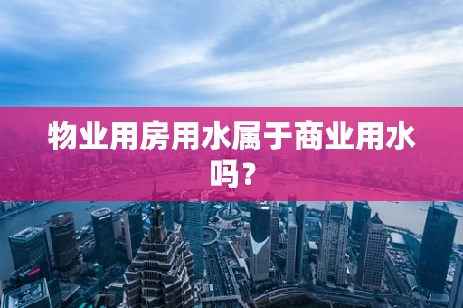 物业用房用水属于商业用水吗？