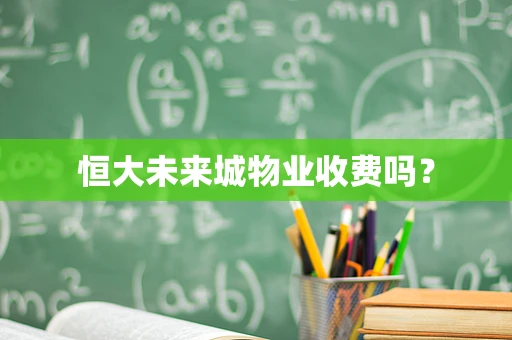 恒大未来城物业收费吗？