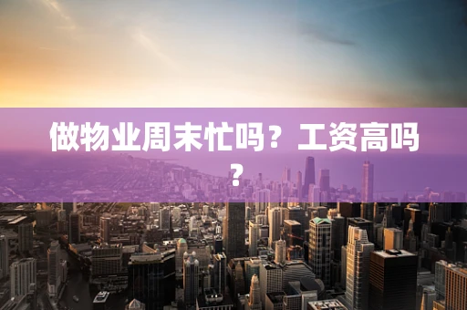 做物业周末忙吗？工资高吗？