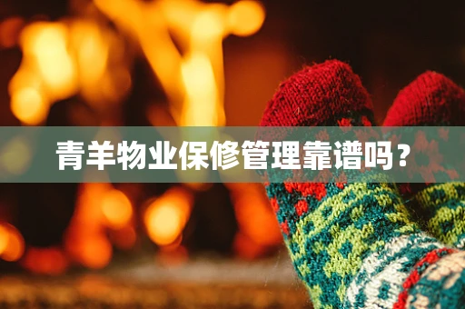 青羊物业保修管理靠谱吗？