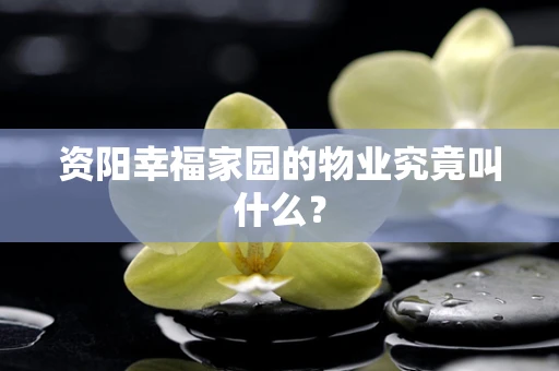 资阳幸福家园的物业究竟叫什么？