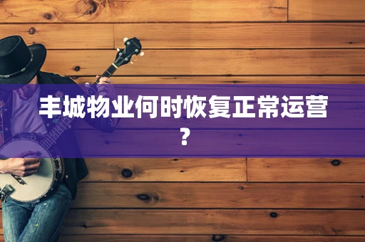 丰城物业何时恢复正常运营？