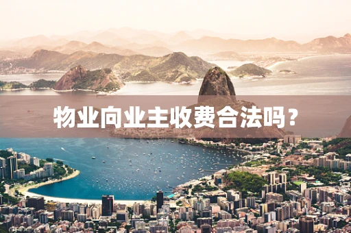 物业向业主收费合法吗？