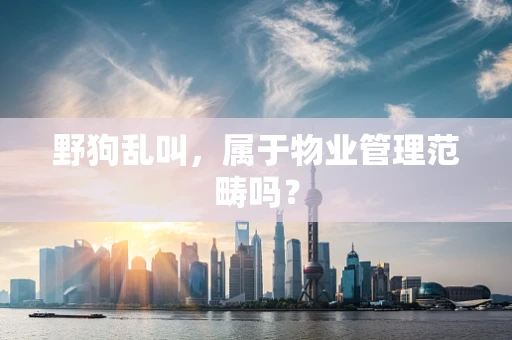 野狗乱叫，属于物业管理范畴吗？