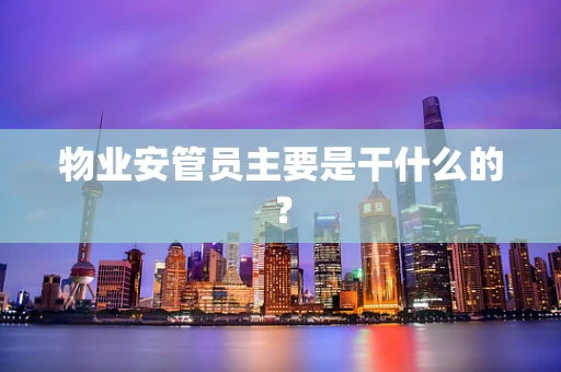 物业安管员主要是干什么的？
