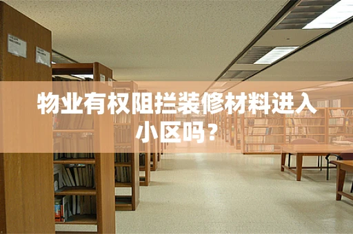 物业有权阻拦装修材料进入小区吗？