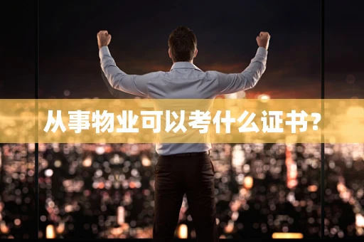 从事物业可以考什么证书？