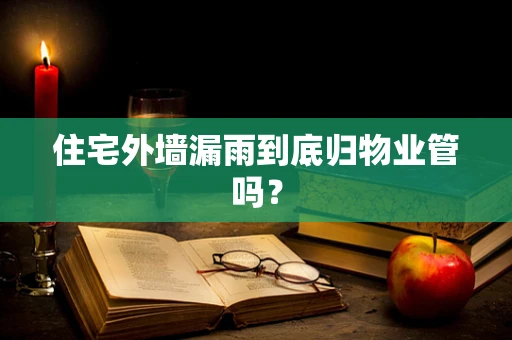 住宅外墙漏雨到底归物业管吗？