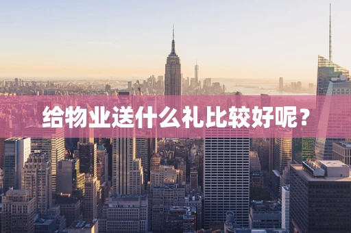 给物业送什么礼比较好呢？