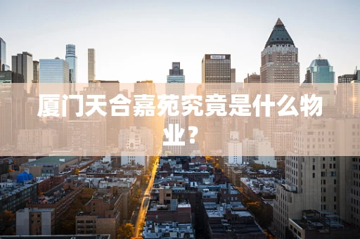 厦门天合嘉苑究竟是什么物业？