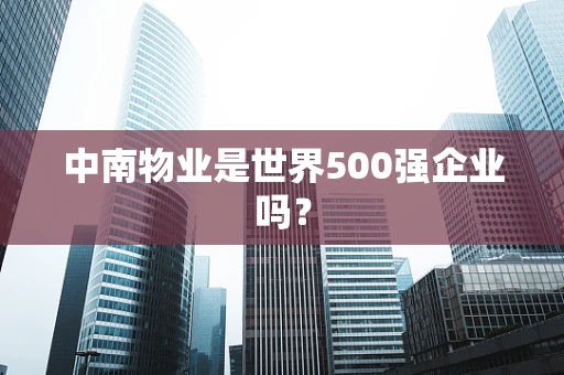 中南物业是世界500强企业吗？