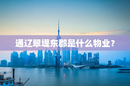 通辽翠堤东郡是什么物业？