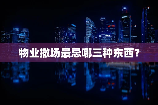 物业撤场最忌哪三种东西？