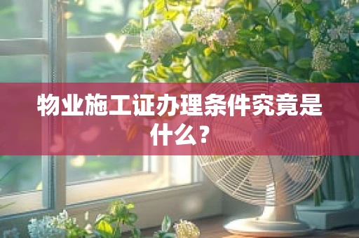 物业施工证办理条件究竟是什么？