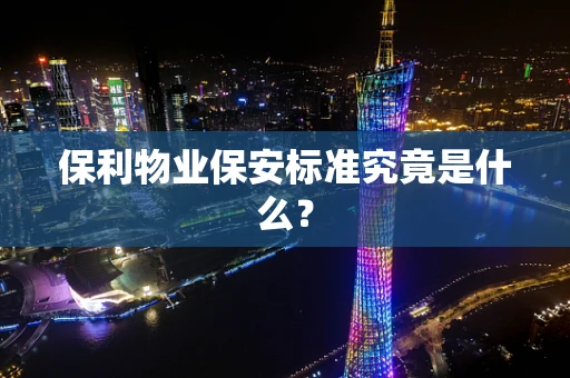 保利物业保安标准究竟是什么？