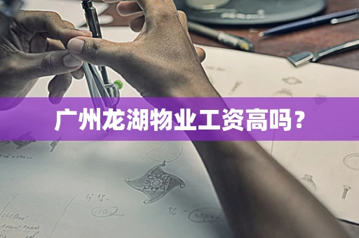 广州龙湖物业工资高吗？