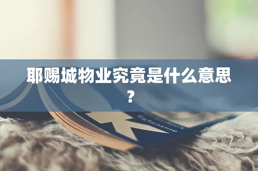 耶赐城物业究竟是什么意思？
